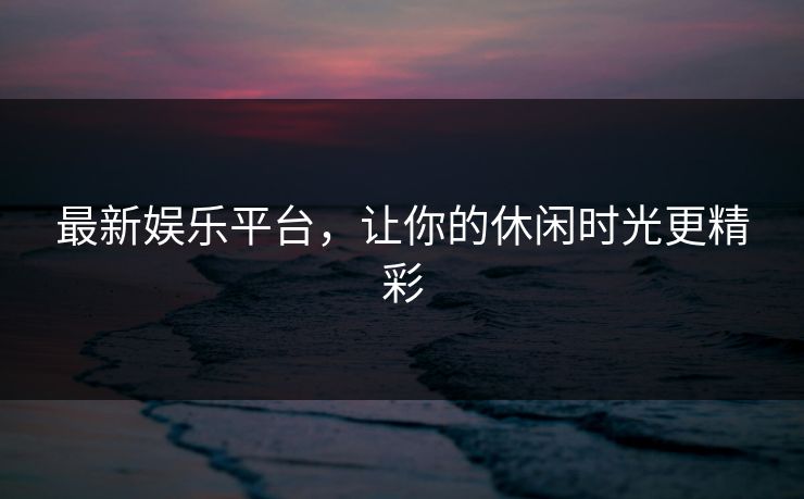 最新娱乐平台，让你的休闲时光更精彩