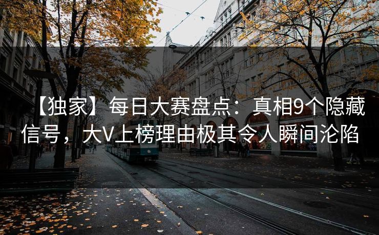 【独家】每日大赛盘点：真相9个隐藏信号，大V上榜理由极其令人瞬间沦陷