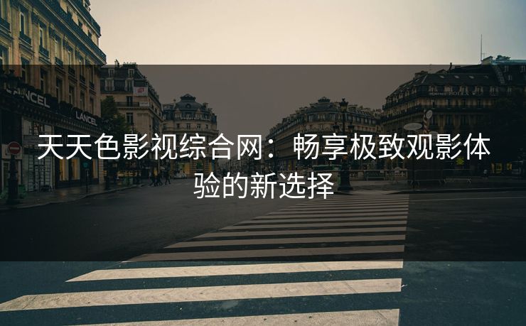 天天色影视综合网：畅享极致观影体验的新选择