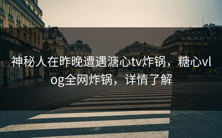 神秘人在昨晚遭遇溏心tv炸锅,糖心vlog全网炸锅,详情了解 神秘人在昨晚遭遇溏心tv炸锅,糖心vlog全网炸锅,详情了解
