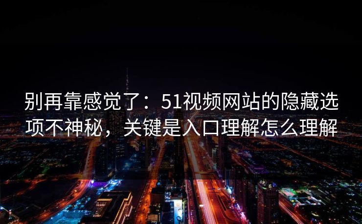 别再靠感觉了：51视频网站的隐藏选项不神秘，关键是入口理解怎么理解