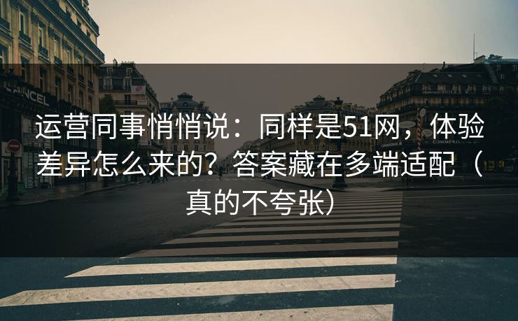 运营同事悄悄说：同样是51网，体验差异怎么来的？答案藏在多端适配（真的不夸张）