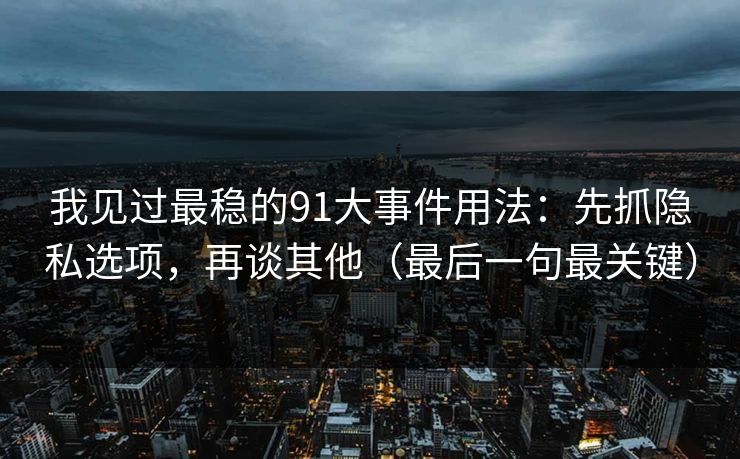 我见过最稳的91大事件用法：先抓隐私选项，再谈其他（最后一句最关键）