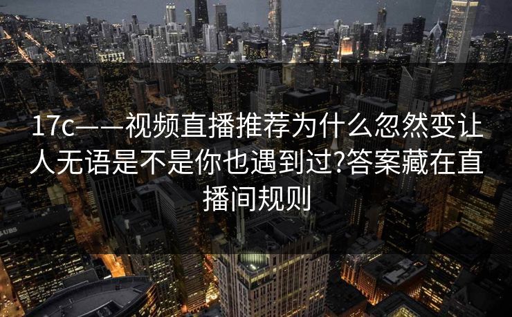 17c——视频直播推荐为什么忽然变让人无语是不是你也遇到过?答案藏在直播间规则