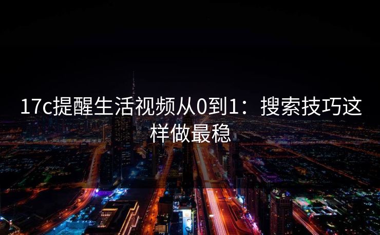 17c提醒生活视频从0到1：搜索技巧这样做最稳