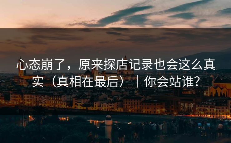 心态崩了，原来探店记录也会这么真实（真相在最后）｜你会站谁？