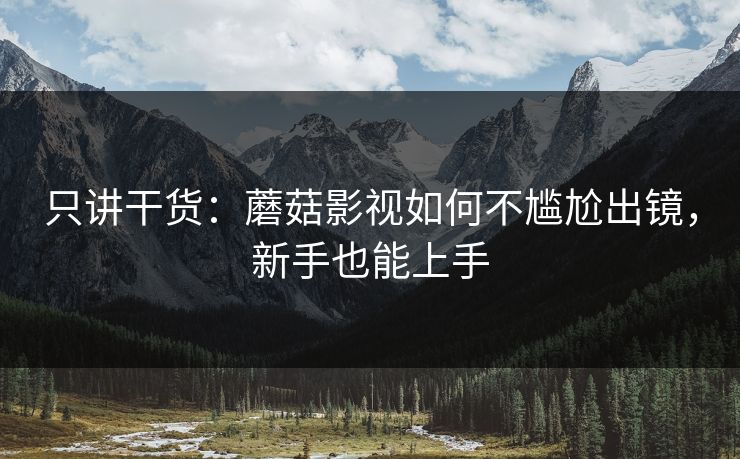 只讲干货：蘑菇影视如何不尴尬出镜，新手也能上手