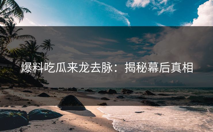 爆料吃瓜来龙去脉:揭秘幕后真相 爆料吃瓜来龙去脉:揭秘幕后真相